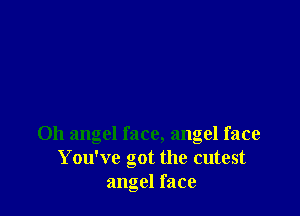 Oh angel face, angel face
You've got the cutest
angel face