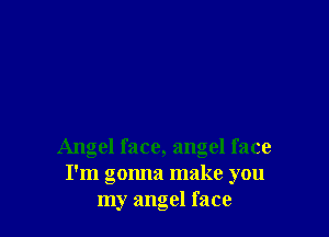 Angel face, angel face
I'm gonna make you
my angel face