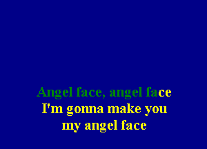 Angel face, angel face
I'm gonna make you
my angel face