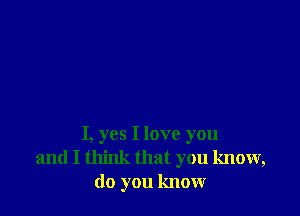 I, yes I love you
and I think that you know,
do you know