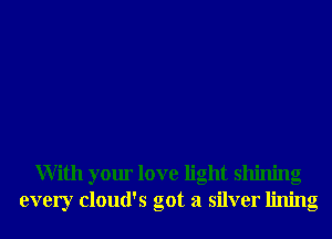 With your love light shining
every cloud's got a silver lining