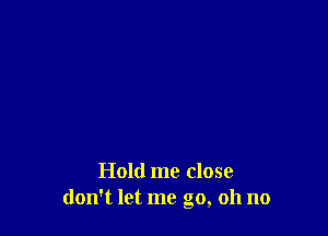 Hold me close
don't let me go, oh no