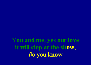 You and me, yes our love
it will stop at the show,
do you know