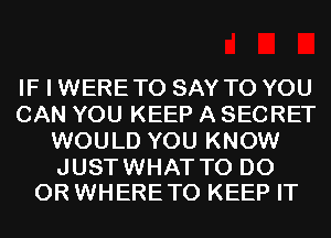 IF I WERETO SAY TO YOU
CAN YOU KEEP A SECRET
WOULD YOU KNOW

JUSTWHAT TO DO
0R WHERETO KEEP IT