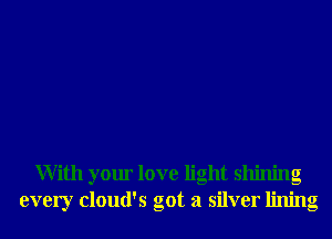 With your love light shining
every cloud's got a silver lining