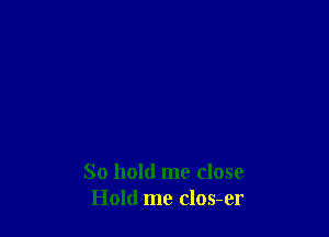 So hold me close
Hold me clos-er