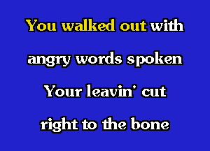 You walked out with
angry words spoken
Your leavin' cut

right to the bone