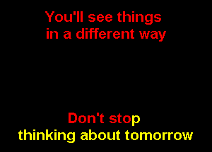 You'll see things
in a different way

Don't stop
thinking about tomorrow