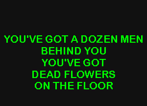 YOU'VE GOT A DOZEN MEN
BEHIND YOU
YOU'VE GOT

DEAD FLOWERS
ON THE FLOOR