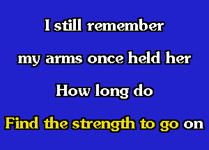 I still remember
my arms once held her
How long do

Find the strength to go on
