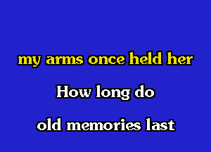 my arms once held her

How long do

old memories last