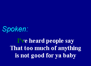 Spokens

I've heard people say
That too much of anything
is not good for ya baby