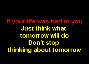 If your life was bad to you
Just think what

tomorrow will do
Don't stop
thinking about tomorrow