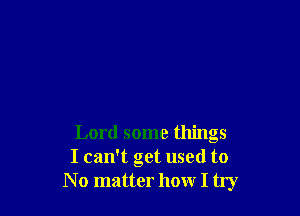 Lord some things
I can't get used to
N o matter how I try