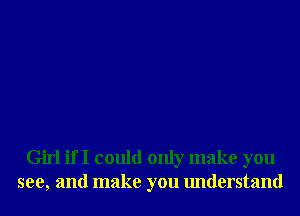 Girl if I could only make you
see, and make you understand
