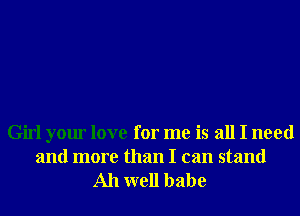 Girl your love for me is all I need
and more than I can stand

Ah well babe