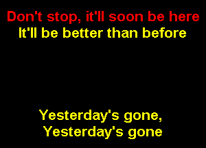 Don't stop, it'll soon be here
It'll be better than before

Yesterday's gone,
Yesterday's gone