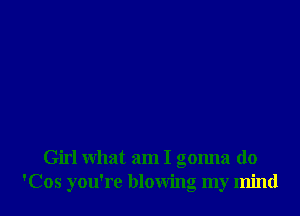 Girl what am I gonna do
'Cos you're blowing my mind