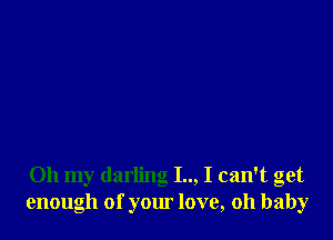 Oh my darling I.., I can't get
enough of your love, oh baby