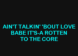 AIN'T TALKIN' 'BOUT LOVE
BABE IT'S-A ROTI'EN
TO THE CORE