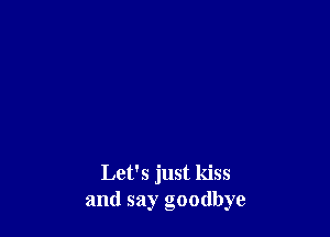 Let's just kiss
and say goodbye