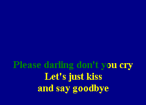 Please darling don't you cry
Let's just kiss
and say goodbye