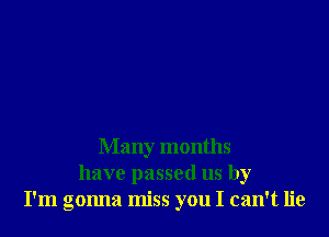 Many months
have passed us by
I'm gonna miss you I can't lie