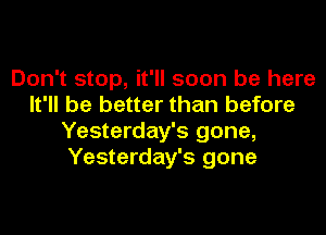 Don't stop, it'll soon be here
It'll be better than before
Yesterday's gone,
Yesterday's gone