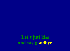 Let's just kiss
and say goodbye