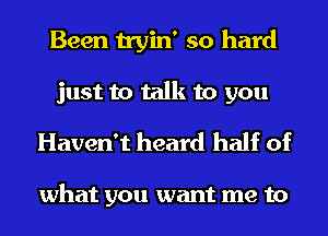 Been tryin' so hard

just to talk to you
Haven't heard half of

what you want me to