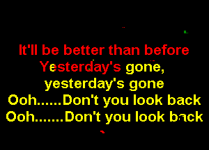 It'll be better than before
Yesterday's gorfe,
yesterday's gone
Ooh ...... Don't you look back
Ooh ....... Don't you look back