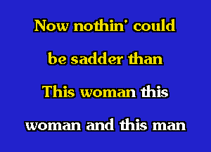 Now nothin' could
be sadder than
This woman this

woman and this man