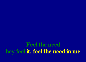 Feel the need
hey feel it, feel the need in me