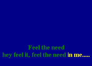 Feel the need
hey feel it, feel the need in me .....
