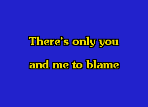 There's only you

and me to blame