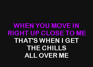 THAT'S WHEN I GET
THE CHILLS
ALL OVER ME