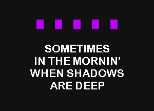 SOMETIMES

IN THEMORNIN'
WHEN SHADOWS
ARE DEEP