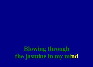 Blowing through
the jasmine in my mind
