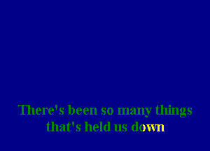 There's been so many things
that's hold us down