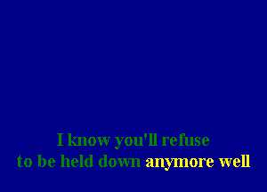 I know you'll refuse
to be held down anymore well