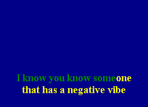 I know you know someone
that has a negative vibe