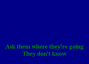 Ask them where they're going
They don't know