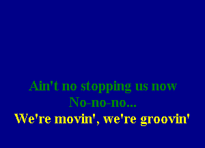 Ain't no stopping us nonr
N o-no-no...
We're movin', we're groovin'