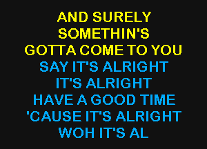 AND SURELY
SOMETHIN'S
GOTI'A COME TO YOU
SAY IT'S ALRIGHT
IT'S ALRIGHT
HAVE A GOOD TIME
'CAUSE IT'S ALRIGHT
WOH IT'S AL
