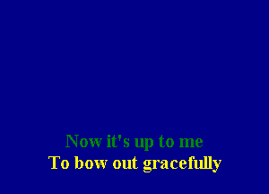 Now it's up to me
To bow out gracefully