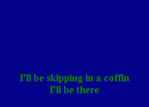 I'll be skipping in a coffin
I'll be there