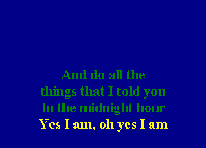 And do all the
things that I told you
In the midnight hour

Yes I am, oh yes I am I