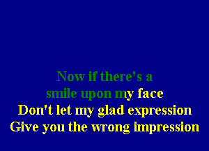 N 0W if there's a
smile upon my face
Don't let my glad expression
Give you the wrong impression