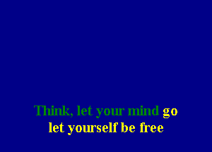 Think, let your mind go
let yourself be free