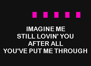 IMAGINE ME

STILL LOVIN' YOU
AFTER ALL
YOU'VE PUT ME THROUGH